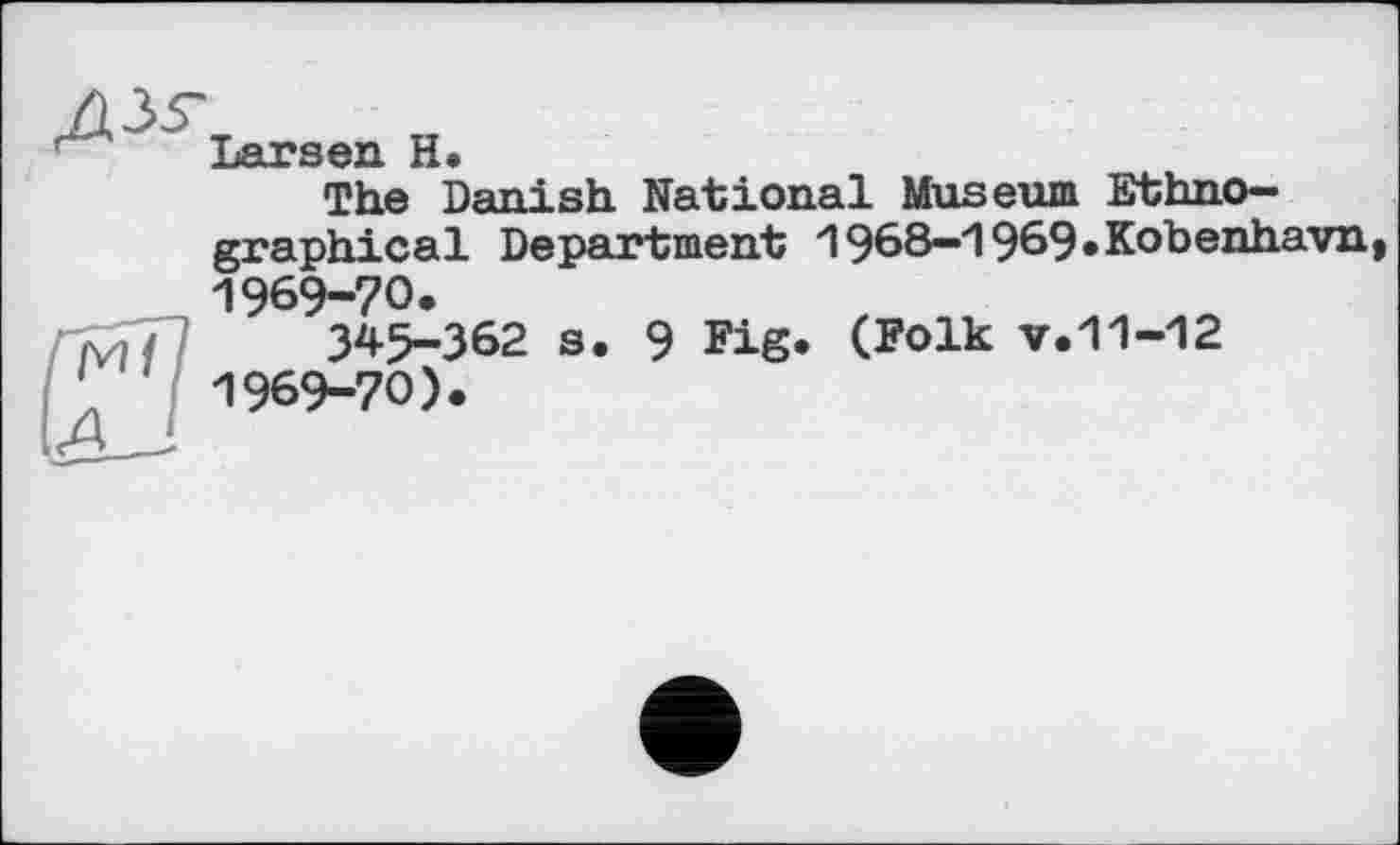 ﻿ДІ5-
Larsen H
The Папі«h National Museum Ethnographical Department 1968—*1969 »Kobenhavn 1969-70.
345-362 s. 9 Fig* (Folk v.11-12 1969-70).
»